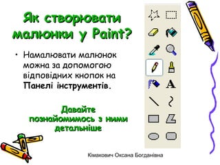 Як створювати
малюнки у Paint?
• Намалювати малюнок
  можна за допомогою
  відповідних кнопок на
  Панелі інструментів.

          Давайте
   познайомимось з ними
        детальніше


                Кімакович Оксана Богданівна
 
