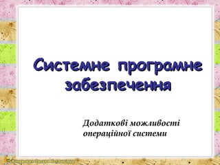 Системне програмне
забезпечення
Додаткові можливості
операційної системи

 