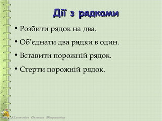 Дії з рядками
• Розбити рядок на два.
• Об’єднати два рядки в один.
• Вставити порожній рядок.
• Стерти порожній рядок.
 