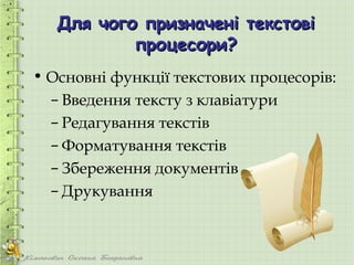 Для чого призначені текстові
           процесори?
• Основні функції текстових процесорів:
  – Введення тексту з клавіатури
  – Редагування текстів
  – Форматування текстів
  – Збереження документів
  – Друкування
 