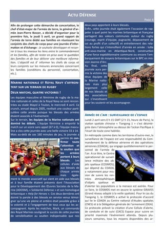 A D
PFGH 4
M R N ’ -
DX
D W , ] !
Les équipes masculine et féminine de rugby de la ma-
rine na onale et celles de la Royal Navy se sont rencon-
trées au stade Mayol à Toulon, le mercredi 4 avril. Ce
crunch, annuel depuis 2005, revêtait une couleur par -
culière ce<e année puisque les blessés des armées
étaient associés à l’événement.
Sur le terrain, les équipes de la Marine na6onale ont
dominé les débats. L’équipe féminine a emporté le
match sur un score sans appel (67 à 0), l’équipe mascu-
line a clos ce<e journée avec une belle victoire 33 à 14.
Mais au-delà de ces 160 minutes de jeu, la journée a
permis de con-
ﬁrmer toute
l’aIen6on et
le sou6en que
les armées
portent à leurs
blessés. Les
cellules d’aide
aux blessés de
chaque armée
mais égale-
ment le monde associa f qui vient en aide aux blessés
et à leur famille étaient présents dont l’Associa on
pour le Développement des Œuvres Sociales de la Ma-
rine (ADOSM), « Solidarité Défense » et son homologue
britannique « Help for Heroes ». Ces deux dernières ont
donné la parole à des blessés en service venus témoi-
gner qu’une vie pleine et en ère était possible grâce à
la volonté et à l’engagement de tous ceux qui les ac-
compagnent. Après les matches, Mark, un commando
des Royal Marines soulignait le succès de ce<e journée
de sensibilisa on au sou en indispensable que nos
deux pays apportent à leurs blessés.
Enﬁn, ce<e journée était également l’occasion de rap-
peler à quel point les marines britannique et française
partagent des valeurs communes autour du rugby
(courage, esprit d’équipe, pugnacité, dépassement de
soi au proﬁt d’un collec f) et entre ennent des rela-
ons fortes qui s’intensiﬁent d’année en année : lu<e
an -sous-marine en Atlan que-Nord, construc on
d’une force expédi onnaire commune ou encore l’em-
barquement de moyens britanniques sur le BPC en mis-
sion Jeanne d’Arc.
Au ﬁnal, ce<e
journée aura per-
mis la victoire des
deux équipes de
la Marine na o-
nale mais plus
largement celle
de nos blessés et
des associa ons
qui s’inves ssent
pour les soutenir et les accompagner.
A ’ : ’
Lundi 2 avril vers 0 h 15 GMT (2 h 15, heure de Paris), la
sta on spa ale chinoise « Tiangong 1 » s’est désinté-
grée dans l’atmosphère au-dessus de l’océan Paciﬁque à
l’écart de toute zone habitée.
En métropole comme dans les territoires d’outre-mer, la
surveillance de l’espace est une responsabilité du Com-
mandement de la défense aérienne et des opéra ons
aériennes (CDAOA), qui engage quo diennement le per-
sonnel de l’armée de
l’air. A ce tre, le Centre
opéra onnel de surveil-
lance militaire des ob-
jets spa aux (COSMOS),
qui dépend du CDAOA,
a notamment pour mis-
sion de suivre les ren-
trées atmosphériques
d’objets spa aux et
d’alerter les popula ons si la menace est avérée. Pour
ce faire, le COSMOS met en œuvre le système GRAVES
(Grand réseau adapté à la veille spa ale). Pour le cas du
Tiangong 1, le COSMOS a ac vé le protocole d’accord
qui lie le CDAOA au Centre na onal d’études spa ales
(CNES) et à la Déléga on générale de l’armement (DGA).
Ce protocole prévoit la créa on d’une Cellule d’alerte,
de conduite et de suivi (CACS) Espace pour suivre en
priorité maximale l’événement a<endu. Depuis plu-
sieurs semaines, tous les moyens disponibles des ar-
Aﬁn de prolonger ceIe démarche de concerta6on, le
chef d’état-major de l’armée de terre, le général d’ar-
mée Jean-Pierre Bosser, a décidé d’organiser pour la
première fois, le jeudi 5 avril, un grand rapport de
l’armée de terre dédié aux familles en réunissant les
conjoints des chefs de corps pour une journée d’infor-
ma6on et d’échange : Je souhaite développer et resser-
rer à tous les niveaux les liens entre le commandement
et les familles, aﬁn de rester en prise avec le quo dien
des familles et de leur délivrer une meilleure informa-
on. L’objec f est d’ informer les chefs de corps et
leurs conjoints sur les mesures annoncées concernant
les familles (condi ons du personnel, concerta on,
etc.).
 