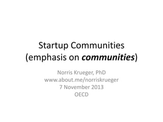 Startup Communities
(emphasis on communities)
Norris Krueger, PhD
www.about.me/norriskrueger
7 November 2013
OECD

 