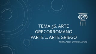 TEMA 56. ARTE
GRECORROMANO
PARTE 1. ARTE GRIEGO
MARINAADELA GARRIDO CANTERO
 