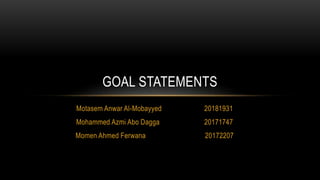 Motasem Anwar Al-Mobayyed 20181931
Mohammed Azmi Abo Dagga 20171747
Momen Ahmed Ferwana 20172207
GOAL STATEMENTS
 