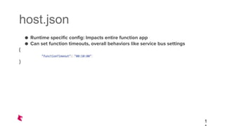 host.json
● Runtime specific config: Impacts entire function app
● Can set function timeouts, overall behaviors like service bus settings
{
"functionTimeout": "00:10:00"
}
1
 