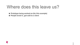 Where does this leave us?
● Prototype being worked on (for this example)
● People loved it...got sold to a client
1
 