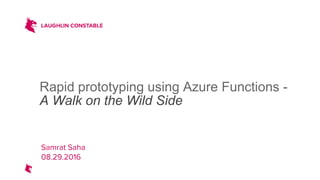 Rapid prototyping using Azure Functions -
A Walk on the Wild Side
Samrat Saha
08.29.2016
 
