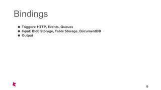 Bindings
● Triggers: HTTP, Events, Queues
● Input: Blob Storage, Table Storage, DocumentDB
● Output
9
 