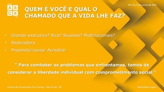 • Grande executiva? Rica? Sucesso? Multinacionais?
• Realizadora
• Propósito/causa/ Acreditar
“ Para combater os problemas que enfrentamos, temos de
considerar a liberdade individual com comprometimento social.”
QUEM É VOCÊ E QUAL O
CHAMADO QUE A VIDA LHE FAZ?
 