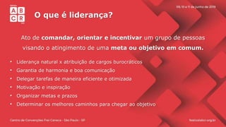 O que é liderança?
Ato de comandar, orientar e incentivar um grupo de pessoas
visando o atingimento de uma meta ou objetivo em comum.
• Liderança natural x atribuição de cargos burocráticos
• Garantia de harmonia e boa comunicação
• Delegar tarefas de maneira eficiente e otimizada
• Motivação e inspiração
• Organizar metas e prazos
• Determinar os melhores caminhos para chegar ao objetivo
 