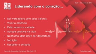 Liderando com o coração...
• Ser verdadeiro com seus valores
• Viver a essência
• Estar atento a vaidade
• Atitude positiva na vida
• Nenhuma ideia deve ser descartada
• Intuição
• Respeito e empatia
 