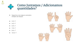 Como Juntamos / Adicionamos
quantidades?
● Seguimos com alguns exemplos
simples de Adição.
● 2+2= ?
● 4+3= ?
● 6+5= ?
● 7+5= ?
● 8+6= ?
● 10+2= ?
 