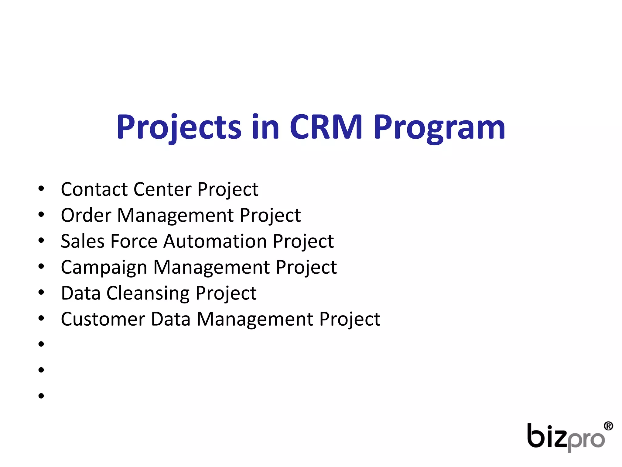 Projectsin CRM Program 
•ContactCenterProject 
•OrderManagementProject 
•SalesForceAutomationProject 
•CampaignManagementProject 
•Data CleansingProject 
•CustomerData ManagementProject 
• 
• 
•  
