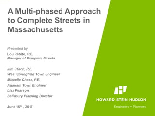 A Multi-phased Approach
to Complete Streets in
Massachusetts
Presented by
Lou Rabito, P.E.
Manager of Complete Streets
Jim Czach, P.E.
West Springfield Town Engineer
Michelle Chase, P.E.
Agawam Town Engineer
Lisa Pearson
Salisbury Planning Director
June 15th , 2017
 