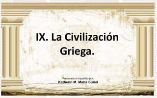 IX. La Civilización Griega. Preparado e Impartido por: Katherin M. María Suriel 