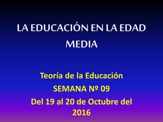 LA EDUCACIÓN ENLA EDAD
MEDIA
Teoría de la Educación
SEMANA Nº 09
Del 19 al 20 de Octubre del
2016
 