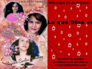 También tu puedes participar solo escribe a: nicgarza@hotmail.com Miércoles 23 de febrero:  Lo que Dios ve 