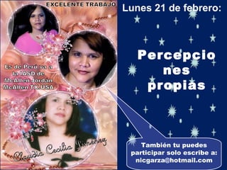 También tu puedes participar solo escribe a: nicgarza@hotmail.com Lunes 21 de febrero:  Percepciones propias 