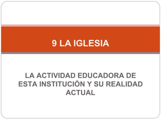 9 LA IGLESIA LA ACTIVIDAD EDUCADORA DE ESTA INSTITUCIÓN Y SU REALIDAD ACTUAL 