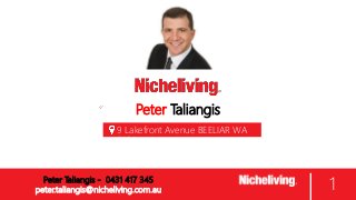 Peter Taliangis
9 Lakefront Avenue BEELIAR WA
6164
1Peter Taliangis - 0431 417 345
peter.taliangis@nicheliving.com.au
 