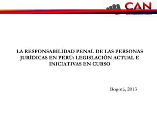 LA RESPONSABILIDAD PENAL DE LAS PERSONAS
 JURÍDICAS EN PERÚ: LEGISLACIÓN ACTUAL E
           INICIATIVAS EN CURSO



                             Bogotá, 2013
 