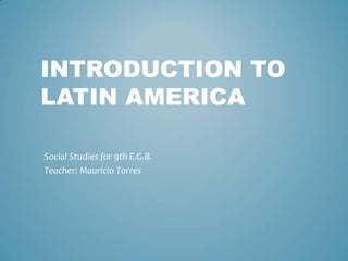 INTRODUCTION TO
LATIN AMERICA

Social Studies for 9th E.G.B.
Teacher: Mauricio Torres
 