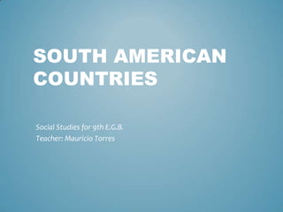 SOUTH AMERICAN
COUNTRIES

Social Studies for 9th E.G.B.
Teacher: Mauricio Torres
 