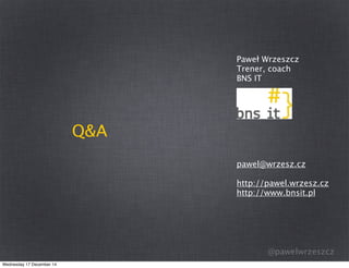 @pawelwrzeszcz
Q&A
Paweł Wrzeszcz
Trener, coach
BNS IT
pawel@wrzesz.cz
http://pawel.wrzesz.cz
http://www.bnsit.pl
Wednesda...