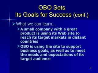 15
OBO Sets
Its Goals for Success (cont.)
What we can learn…
A small company with a great
product is using its Web site to
reach its target markets in distant
countries
OBO is using the site to support
business goals, as well as to meet
the needs and expectations of its
target audience
 