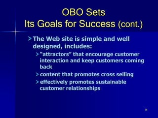 16
OBO Sets
Its Goals for Success (cont.)
The Web site is simple and well
designed, includes:
“attractors” that encourage customer
interaction and keep customers coming
back
content that promotes cross selling
effectively promotes sustainable
customer relationships
 