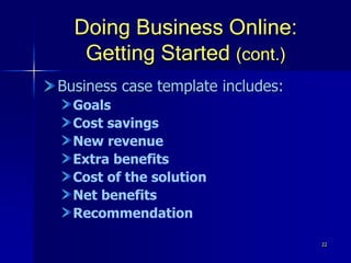 22
Doing Business Online:
Getting Started (cont.)
Business case template includes:
Goals
Cost savings
New revenue
Extra benefits
Cost of the solution
Net benefits
Recommendation
 