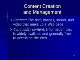 38
Content Creation
and Management
Content: The text, images, sound, and
video that make up a Web page
Commodity content: Information that
is widely available and generally free
to access on the Web
 