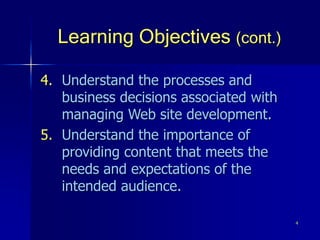 4
Learning Objectives (cont.)
4. Understand the processes and
business decisions associated with
managing Web site development.
5. Understand the importance of
providing content that meets the
needs and expectations of the
intended audience.
 