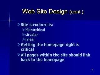53
Web Site Design (cont.)
Site structure is:
hierarchical
circular
linear
Getting the homepage right is
critical
All pages within the site should link
back to the homepage
 
