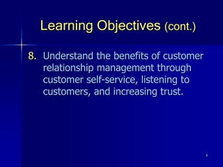 6
Learning Objectives (cont.)
8. Understand the benefits of customer
relationship management through
customer self-service, listening to
customers, and increasing trust.
 