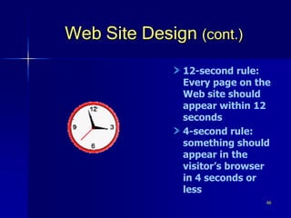 66
Web Site Design (cont.)
12-second rule:
Every page on the
Web site should
appear within 12
seconds
4-second rule:
something should
appear in the
visitor’s browser
in 4 seconds or
less
 