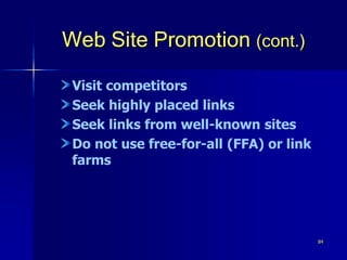 84
Web Site Promotion (cont.)
Visit competitors
Seek highly placed links
Seek links from well-known sites
Do not use free-for-all (FFA) or link
farms
 