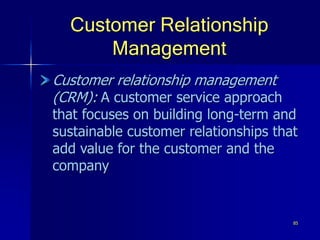 85
Customer Relationship
Management
Customer relationship management
(CRM): A customer service approach
that focuses on building long-term and
sustainable customer relationships that
add value for the customer and the
company
 