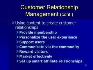 86
Customer Relationship
Management (cont.)
Using content to create customer
relationships
Provide membership
Personalize the user experience
Support users
Communicate via the community
Reward visitors
Market effectively
Set up smart affiliate relationships
 