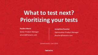 What	to	test	next?	
Prioritizing	your	tests
Pauline	Marol
Senior	Product	Manager
pmarol@hotwire.com
Josephine	Foucher
Optimization	Product	Manager
jfoucher@hotwire.com
ConversionXL	Live	2016
 