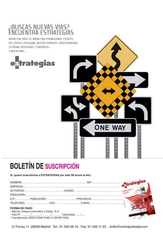 BOLETÍN DE SUSCRIPCIÓN
Sí, quiero suscribirme a ESTRATEGIAS por sólo 99 euros al año:

NOMBRE:………………………………………………………….…….NIF:……………………………......
                                                                                                                                             os
                                                                                                                                 8   / 9 eur
                                                                                                                          de 200
                                                                                                              -En   ero
                                                                                                       Nº 169




EMPRESA:…………………………………………………………………..…………………………….......
ACTIVIDAD:………………………………..…….CARGO:………………………………….…………........
                                                                                                      nt
                                                                                                 geme
                                                                                           Mana g
                                                                                       RME
                                                                                INFO ncia del
                                                                                              coachin




DIRECCIÓN:……………………………………………….…………………………………………….........
                                                                                      orta
                                                                                        EVISTA
                                                                                La imp

                                                                                 ENTR (Unica)
                                                                                         Lee
                                                                                  Yuchun




C.P.:………….….POBLACIÓN:………………..……….......PROVINCIA:…………………………….......
TELÉFONO:…………….………....FAX:……………..………....E-MAIL:………………………………….
                                                                                             ias.com
                                                                                      strateg




FORMA DE PAGO
                                                                                 www.e




- Adjunto cheque nominativo a Edipo, S.A.
- Visa Nº _ _ _ _ / _ _ _ _ / _ _ _ _ / _ _ _ _ Caducidad: _ _ / _ _
- Transferencia: BSCH 0049 5168 31 2910017253


 C/ Ferraz,11 .28008 Madrid . Tel.: 91 540 08 10 . Fax: 91 548 11 23 . emilio@controlpublicidad.com
 
