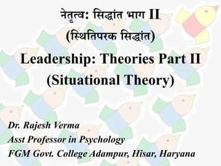 नेतृत्व: सिद्धांत भधग II
(सथिसतपरक सिद्धांत)
Leadership: Theories Part II
(Situational Theory)
Dr. Rajesh Verma
Asst Professor in Psychology
FGM Govt. College Adampur, Hisar, Haryana
 
