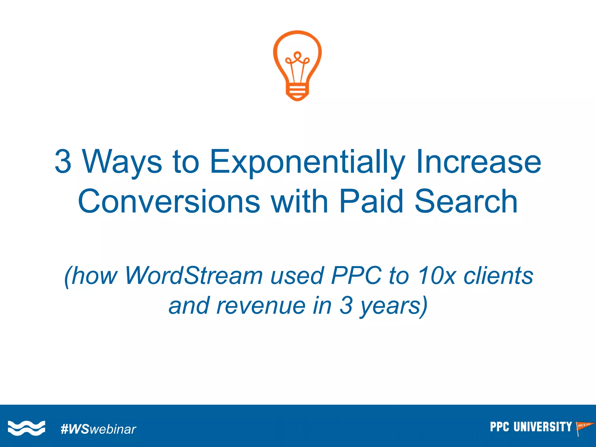 3 Ways to Exponentially Increase Conversions with Paid Search 
(how WordStream used PPC to 10x clients and revenue in 3 years) 
#WSwebinar  