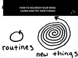 HOWTO NOURISHYOUR MIND:
LEARN ANDTRY NEWTHINGS
 