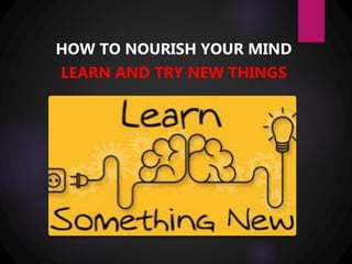 HOW TO NOURISH YOUR MIND
LEARN AND TRY NEW THINGS
 