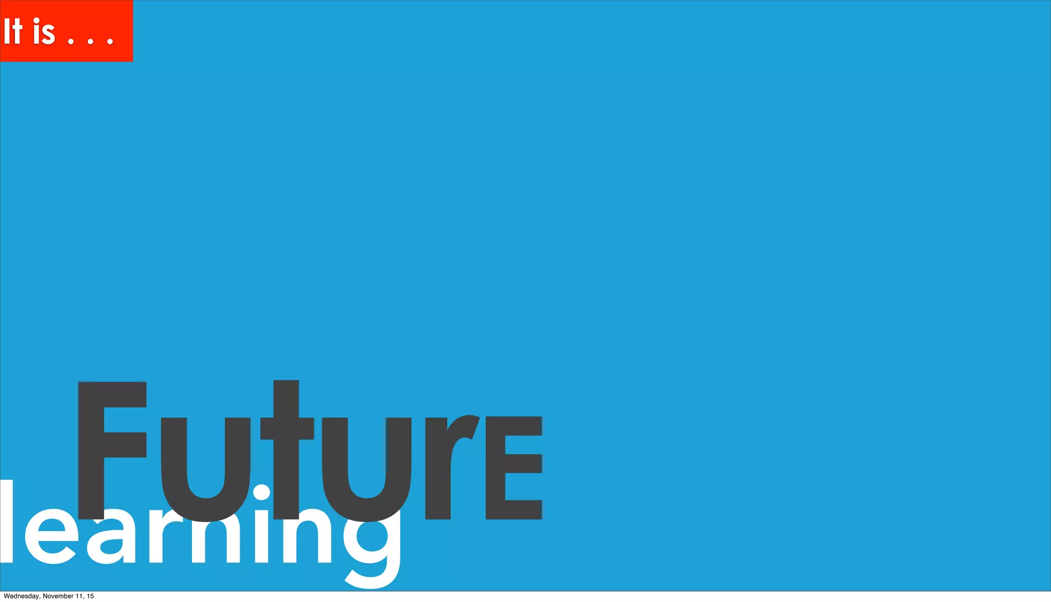 learningFuturE
It is . . .
Wednesday, November 11, 15
 