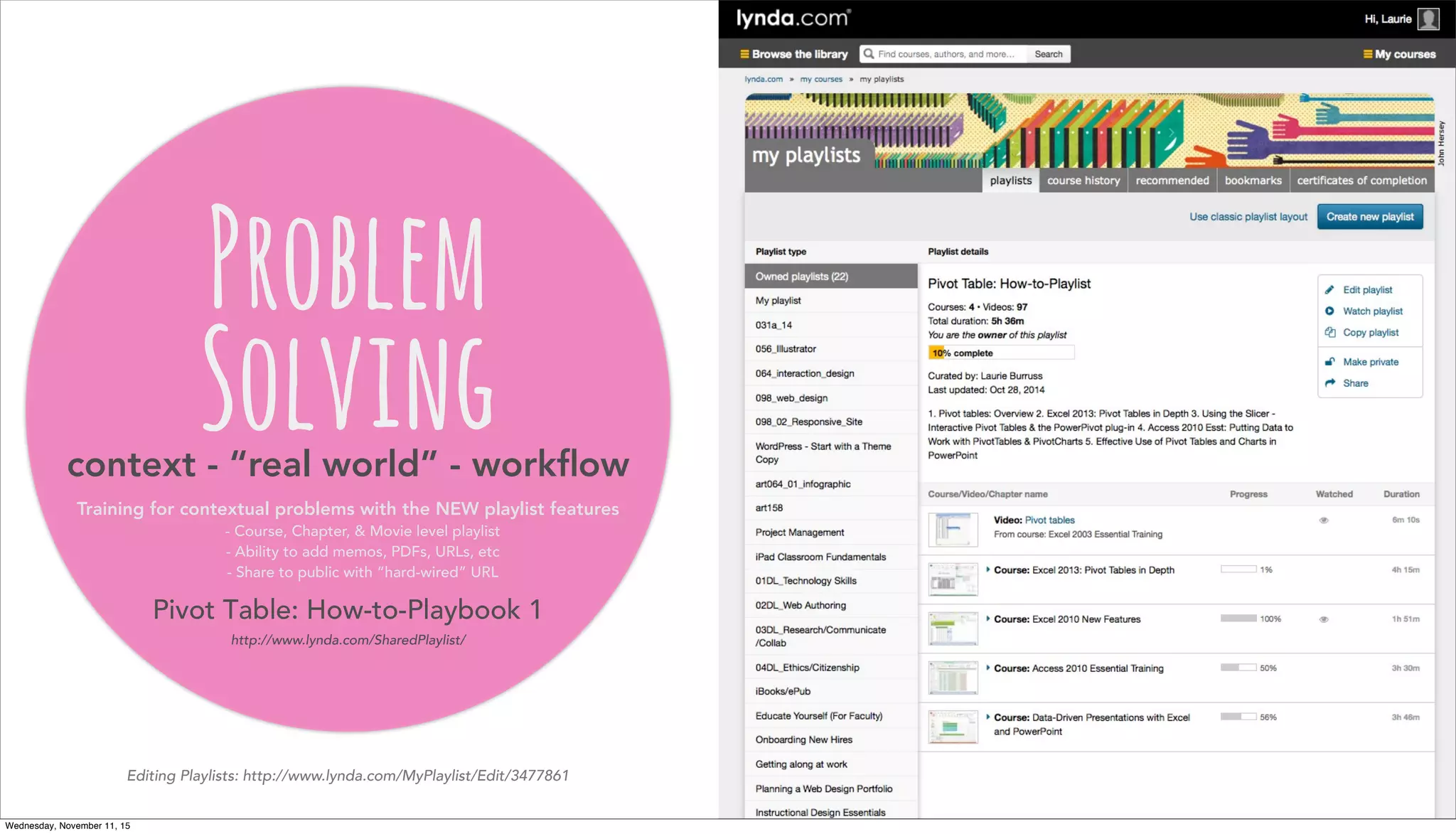 Problem
Solvingcontext - “real world” - workﬂow
Training for contextual problems with the NEW playlist features
- Course, Chapter, & Movie level playlist
- Ability to add memos, PDFs, URLs, etc
- Share to public with “hard-wired” URL
Pivot Table: How-to-Playbook 1
http://www.lynda.com/SharedPlaylist/
Editing Playlists: http://www.lynda.com/MyPlaylist/Edit/3477861
Wednesday, November 11, 15
 