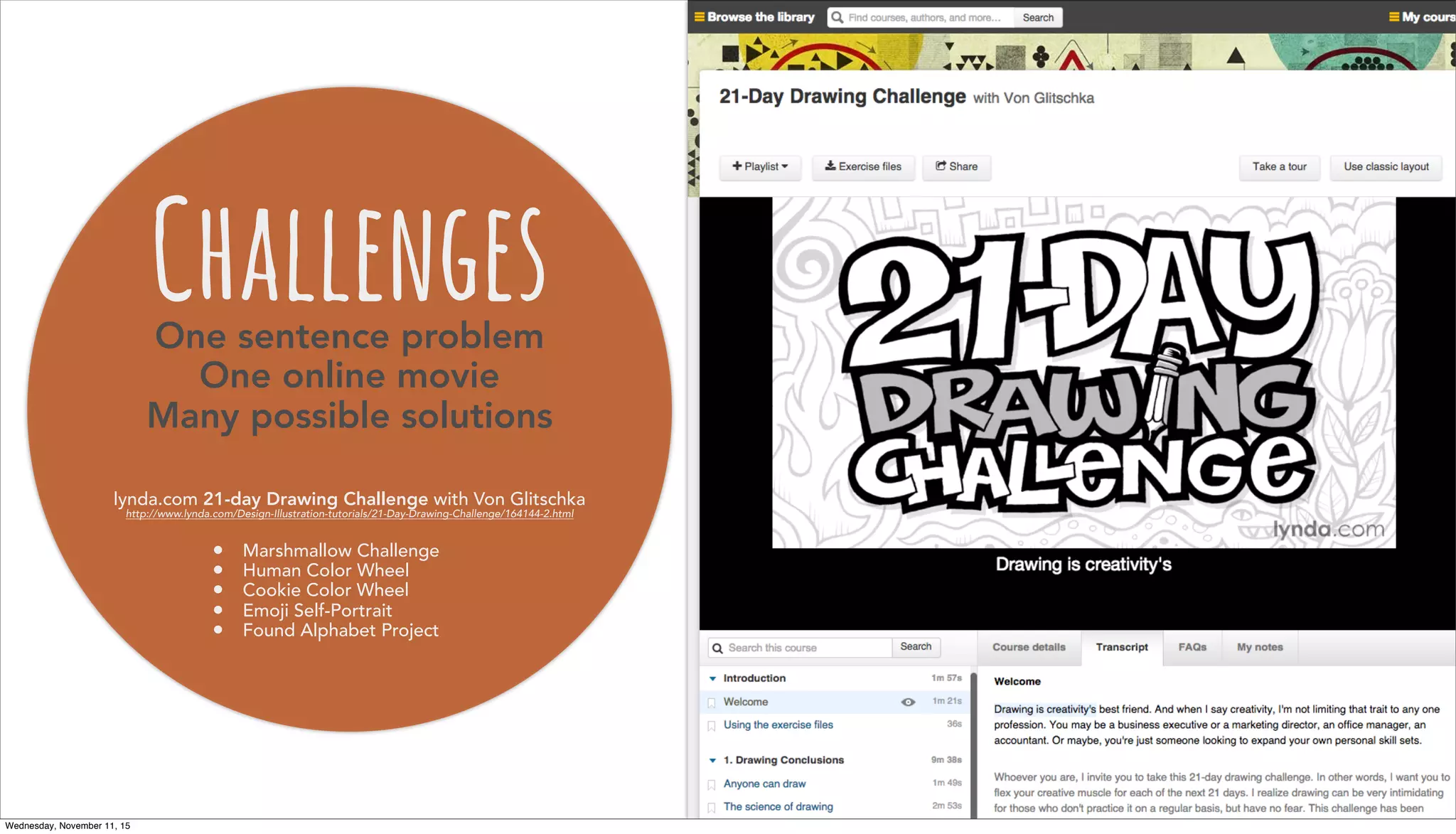 ChallengesOne sentence problem
One online movie
Many possible solutions
lynda.com 21-day Drawing Challenge with Von Glitschka
http://www.lynda.com/Design-Illustration-tutorials/21-Day-Drawing-Challenge/164144-2.html
• Marshmallow Challenge
• Human Color Wheel
• Cookie Color Wheel
• Emoji Self-Portrait
• Found Alphabet Project
Wednesday, November 11, 15
 