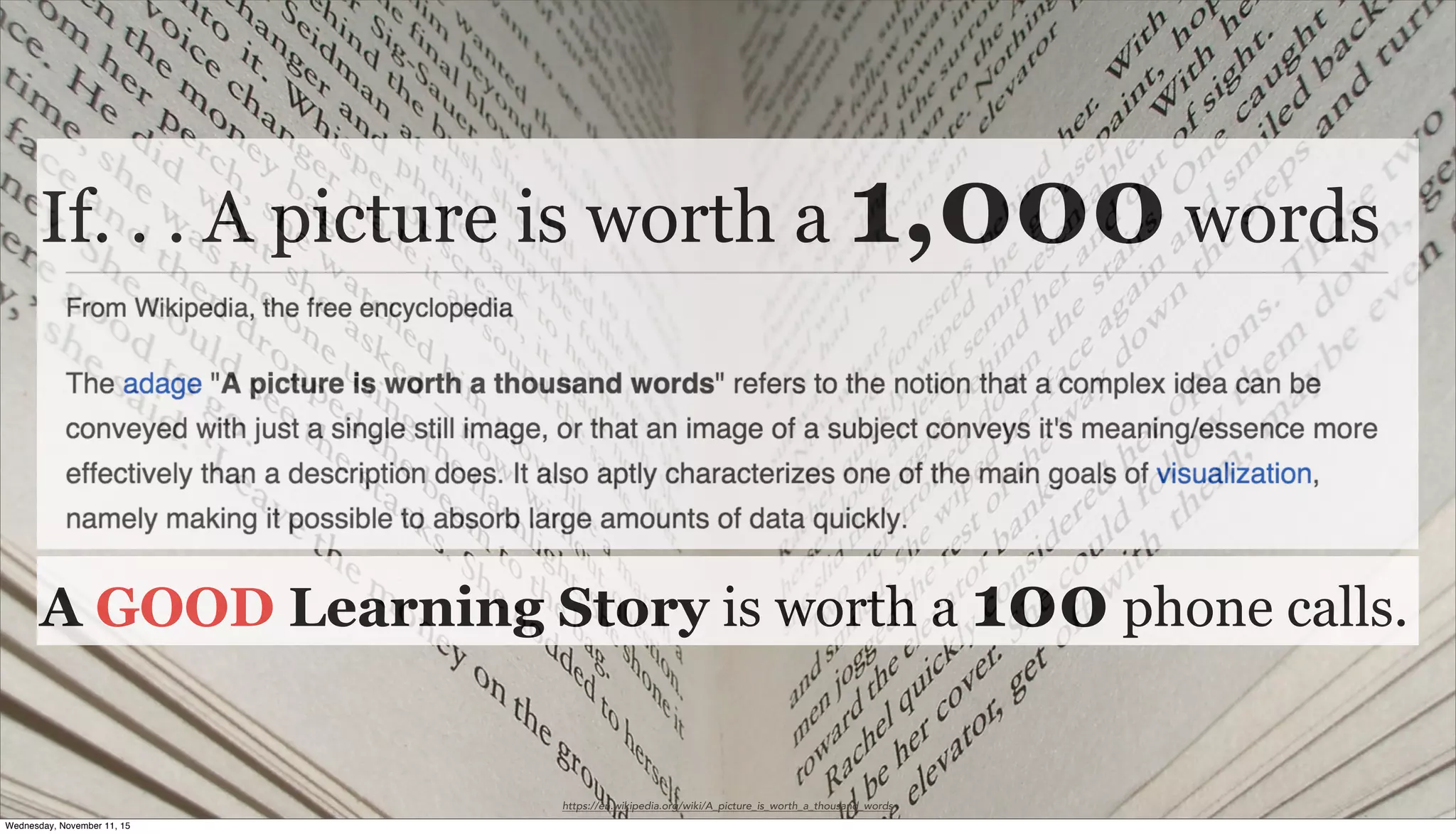 https://en.wikipedia.org/wiki/A_picture_is_worth_a_thousand_words
If. . . A picture is worth a 1,000 words
A GOOD Learning Story is worth a 100 phone calls.
Wednesday, November 11, 15
 