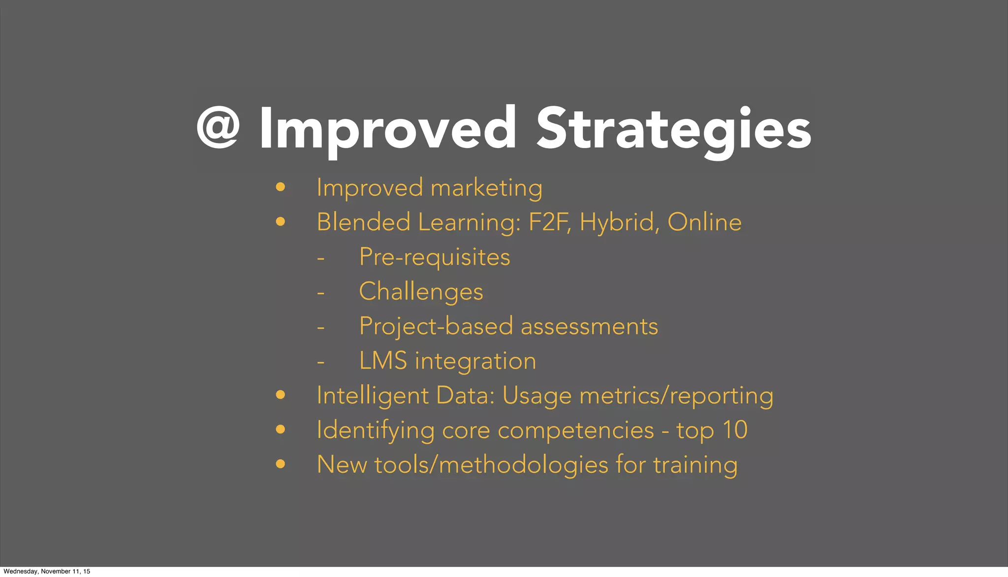 @Princeton
• Improved marketing
• Blended Learning: F2F, Hybrid, Online
- Pre-requisites
- Challenges
- Project-based assessments
- LMS integration
• Intelligent Data: Usage metrics/reporting
• Identifying core competencies - top 10
• New tools/methodologies for training
@ Improved Strategies
Wednesday, November 11, 15
 
